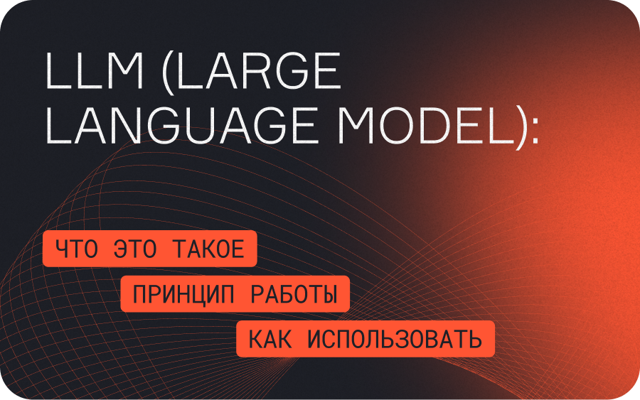 Большая языковая модель (LLM): что это такое, принцип работы и применение  