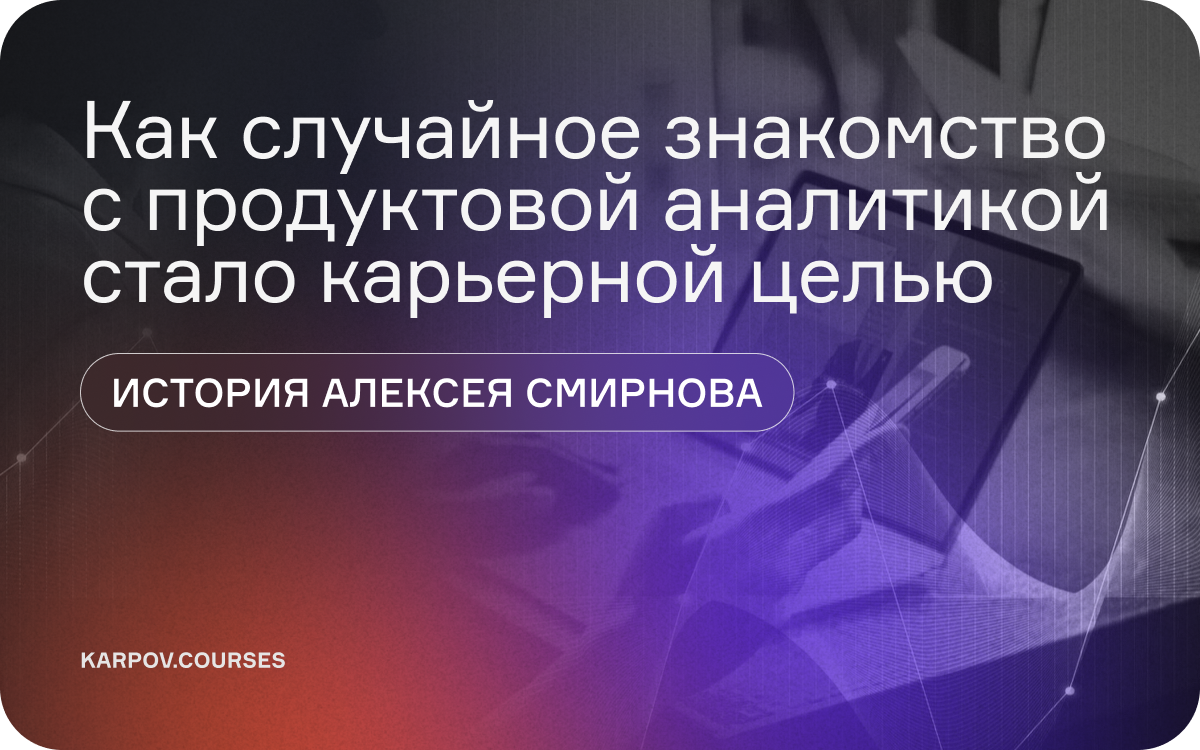 Как случайное знакомство с продуктовой аналитикой стало карьерной целью: история Алексея Смирнова  