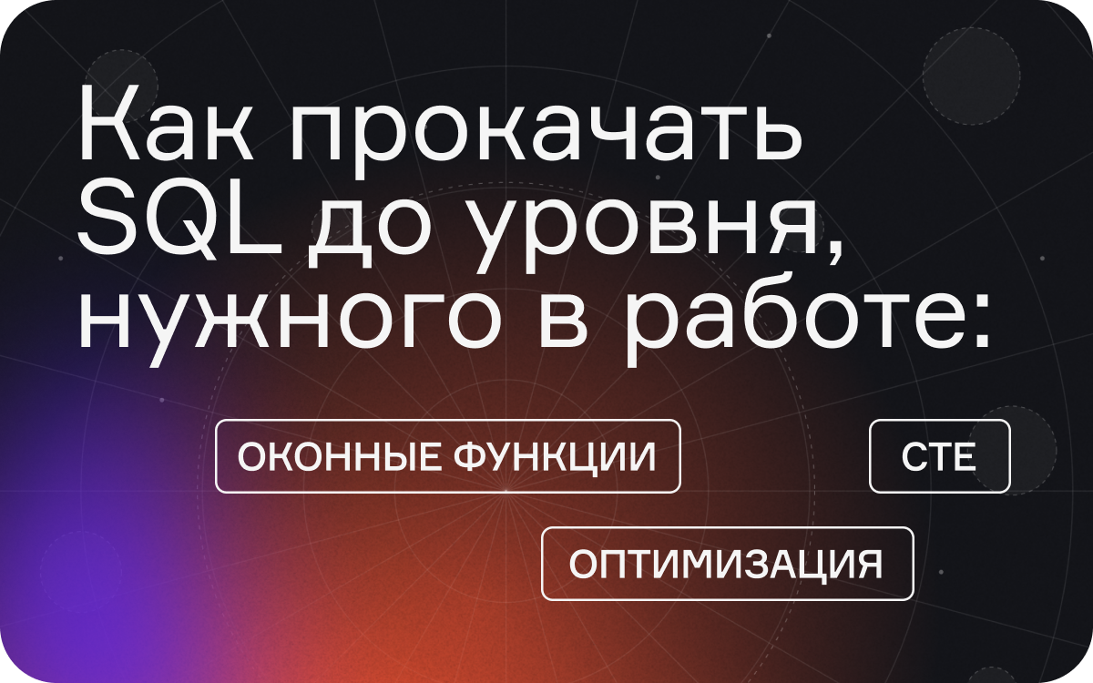 Как прокачать SQL до уровня, нужного в работе: оконные функции, CTE и оптимизация  